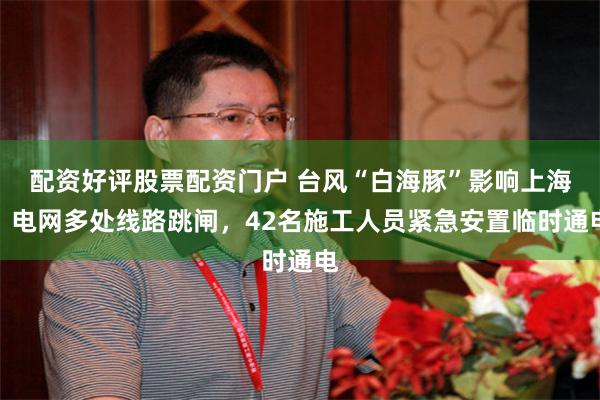 配资好评股票配资门户 台风“白海豚”影响上海，电网多处线路跳闸，42名施工人员紧急安置临时通电
