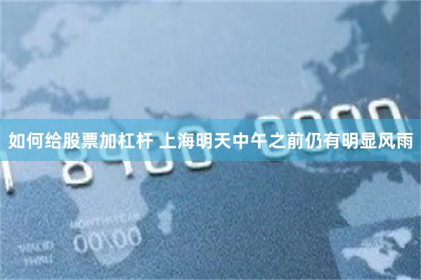 如何给股票加杠杆 上海明天中午之前仍有明显风雨