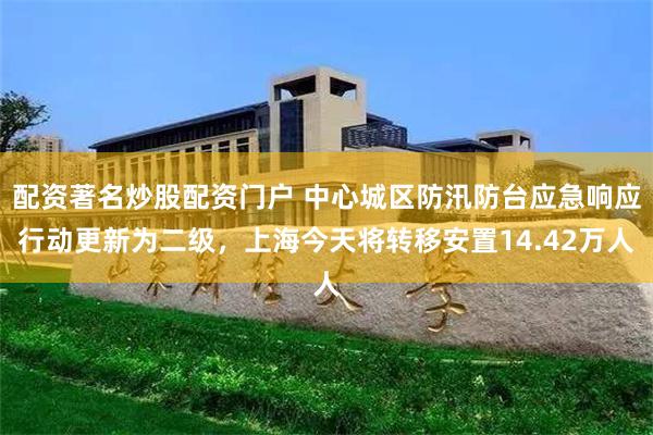 配资著名炒股配资门户 中心城区防汛防台应急响应行动更新为二级，上海今天将转移安置14.42万人