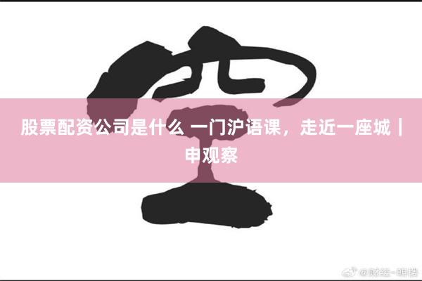 股票配资公司是什么 一门沪语课，走近一座城｜申观察