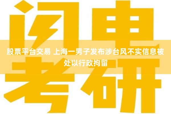 股票平台交易 上海一男子发布涉台风不实信息被处以行政拘留