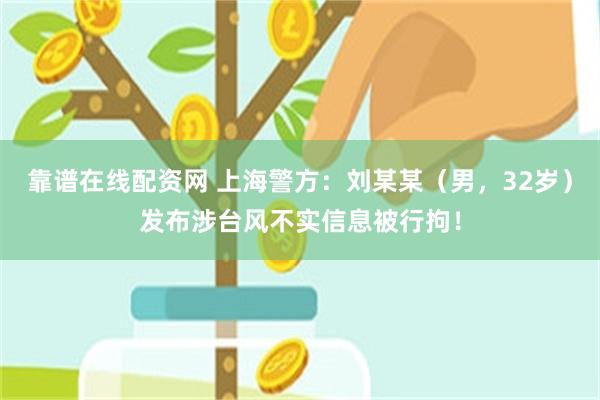 靠谱在线配资网 上海警方：刘某某（男，32岁）发布涉台风不实信息被行拘！