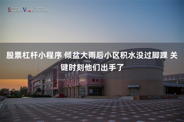 股票杠杆小程序 倾盆大雨后小区积水没过脚踝 关键时刻他们出手了