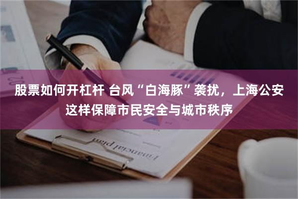 股票如何开杠杆 台风“白海豚”袭扰，上海公安这样保障市民安全与城市秩序