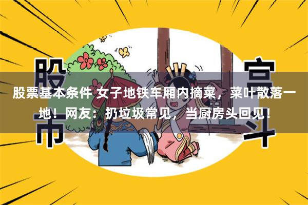 股票基本条件 女子地铁车厢内摘菜，菜叶散落一地！网友：扔垃圾常见，当厨房头回见！