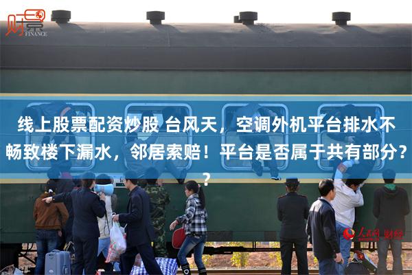 线上股票配资炒股 台风天，空调外机平台排水不畅致楼下漏水，邻居索赔！平台是否属于共有部分？