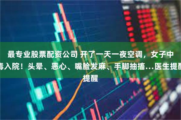 最专业股票配资公司 开了一天一夜空调，女子中毒入院！头晕、恶心、嘴脸发麻、手脚抽搐…医生提醒