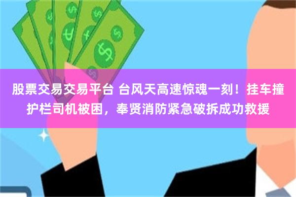 股票交易交易平台 台风天高速惊魂一刻！挂车撞护栏司机被困，奉贤消防紧急破拆成功救援