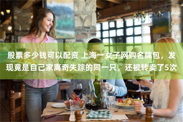股票多少钱可以配资 上海一女子网购名牌包，发现竟是自己家离奇失踪的同一只，还被转卖了5次