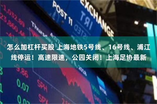 怎么加杠杆买股 上海地铁5号线、16号线、浦江线停运！高速限速，公园关闭！上海足协最新