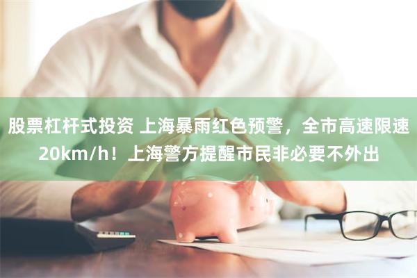 股票杠杆式投资 上海暴雨红色预警，全市高速限速20km/h！上海警方提醒市民非必要不外出