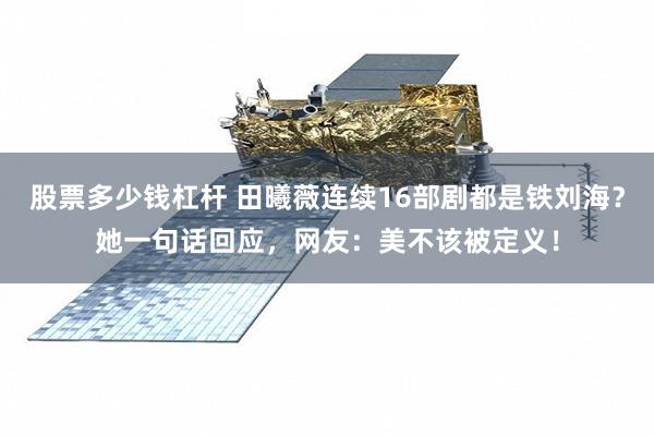 股票多少钱杠杆 田曦薇连续16部剧都是铁刘海？她一句话回应，网友：美不该被定义！