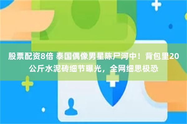 股票配资8倍 泰国偶像男星陈尸河中！背包里20公斤水泥砖细节曝光，全网细思极恐