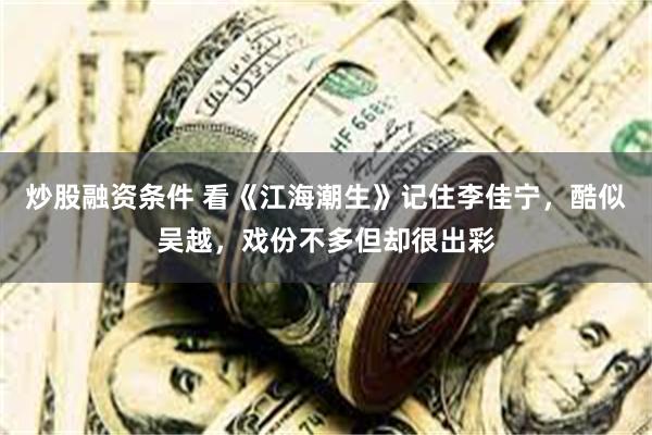 炒股融资条件 看《江海潮生》记住李佳宁，酷似吴越，戏份不多但却很出彩