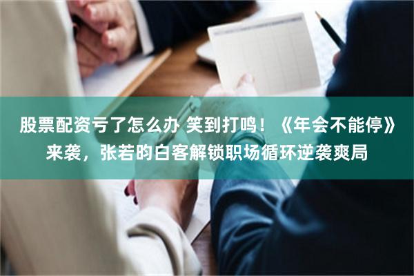 股票配资亏了怎么办 笑到打鸣！《年会不能停》来袭，张若昀白客解锁职场循环逆袭爽局