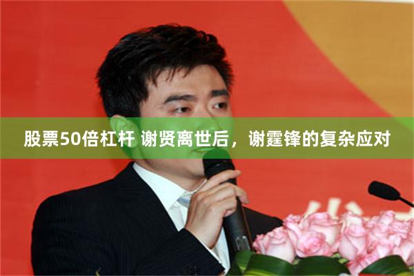 股票50倍杠杆 谢贤离世后，谢霆锋的复杂应对