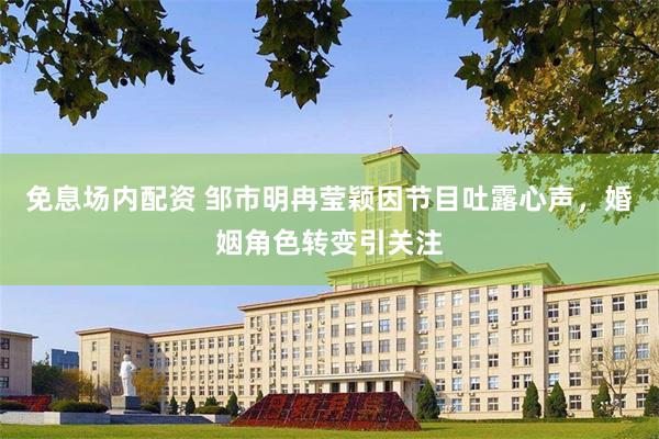 免息场内配资 邹市明冉莹颖因节目吐露心声，婚姻角色转变引关注