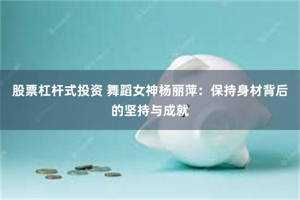 股票杠杆式投资 舞蹈女神杨丽萍：保持身材背后的坚持与成就