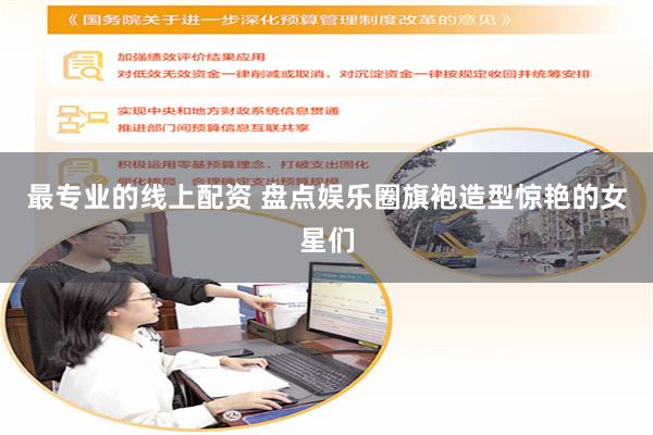 最专业的线上配资 盘点娱乐圈旗袍造型惊艳的女星们