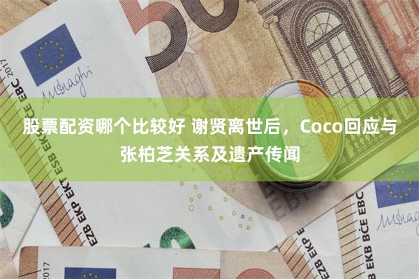 股票配资哪个比较好 谢贤离世后，Coco回应与张柏芝关系及遗产传闻