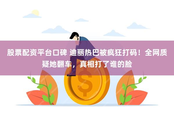 股票配资平台口碑 迪丽热巴被疯狂打码！全网质疑她翻车，真相打了谁的脸