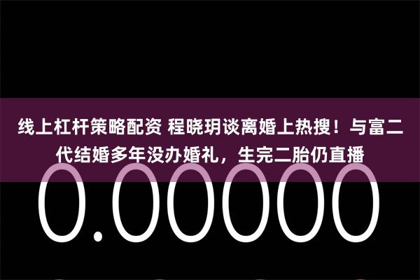 线上杠杆策略配资 程晓玥谈离婚上热搜！与富二代结婚多年没办婚礼，生完二胎仍直播