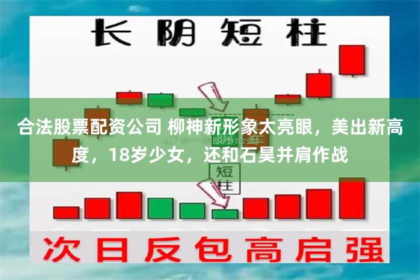 合法股票配资公司 柳神新形象太亮眼，美出新高度，18岁少女，还和石昊并肩作战