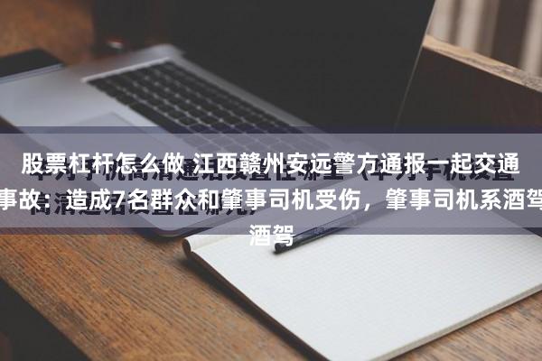 股票杠杆怎么做 江西赣州安远警方通报一起交通事故：造成7名群众和肇事司机受伤，肇事司机系酒驾