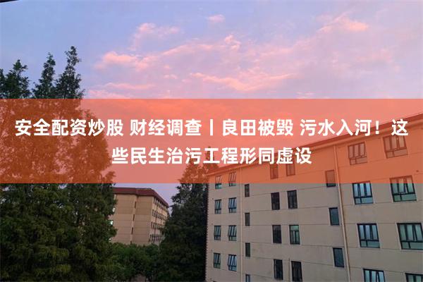 安全配资炒股 财经调查丨良田被毁 污水入河！这些民生治污工程形同虚设