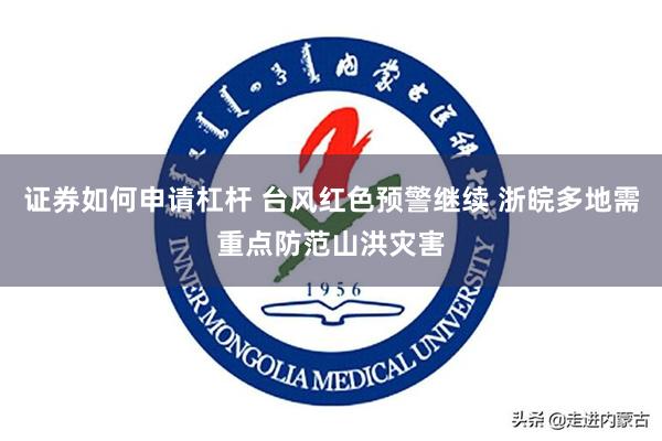 证券如何申请杠杆 台风红色预警继续 浙皖多地需重点防范山洪灾害