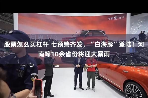股票怎么买杠杆 七预警齐发，“白海豚”登陆！河南等10余省份将迎大暴雨