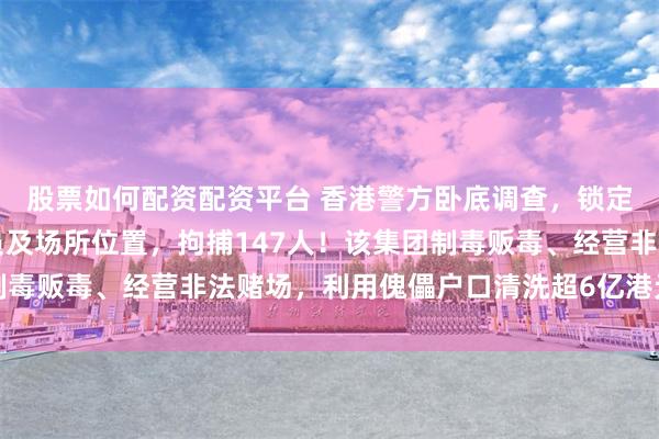 股票如何配资配资平台 香港警方卧底调查，锁定一黑社会集团骨干成员及场所位置，拘捕147人！该集团制毒贩毒、经营非法赌场，利用傀儡户口清洗超6亿港元非法所得