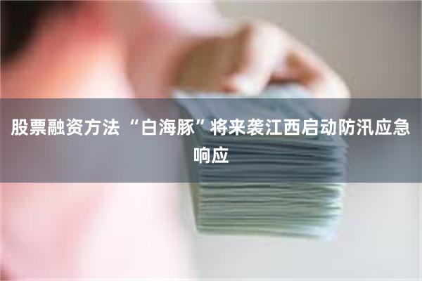 股票融资方法 “白海豚”将来袭江西启动防汛应急响应