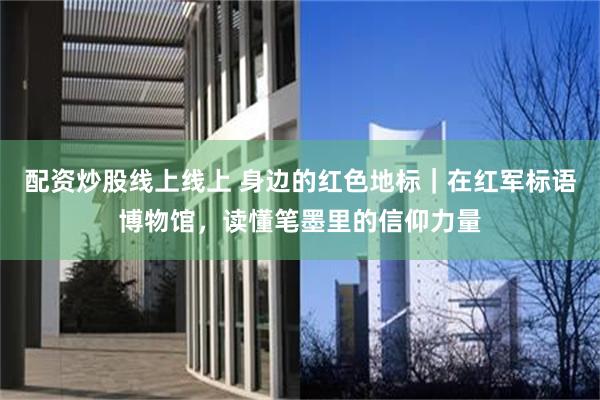 配资炒股线上线上 身边的红色地标｜在红军标语博物馆，读懂笔墨里的信仰力量