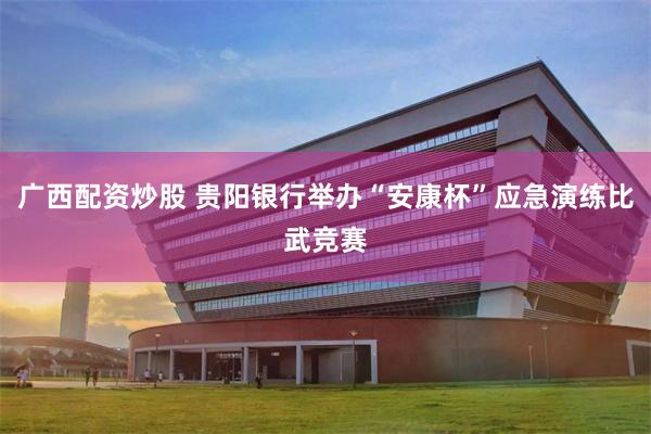 广西配资炒股 贵阳银行举办“安康杯”应急演练比武竞赛