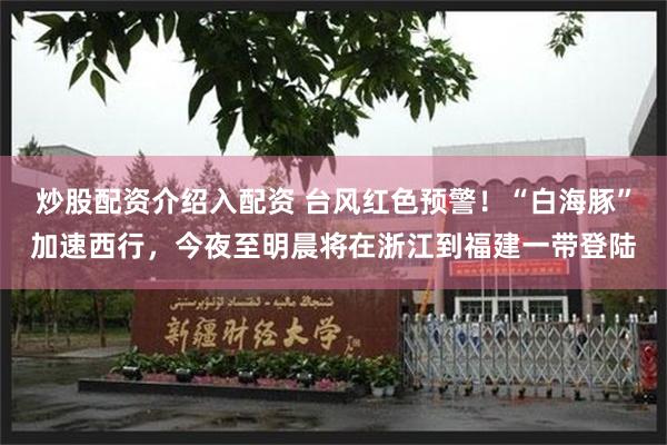 炒股配资介绍入配资 台风红色预警！“白海豚”加速西行，今夜至明晨将在浙江到福建一带登陆