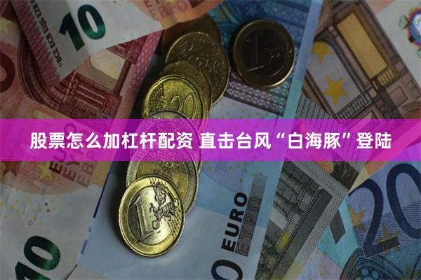 股票怎么加杠杆配资 直击台风“白海豚”登陆