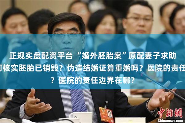 正规实盘配资平台 “婚外胚胎案”原配妻子求助律师：如何核实胚胎已销毁？伪造结婚证算重婚吗？医院的责任边界在哪？