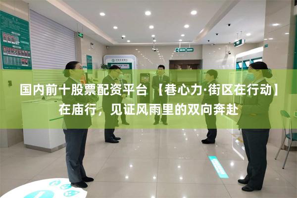 国内前十股票配资平台 【巷心力·街区在行动】在庙行，见证风雨里的双向奔赴