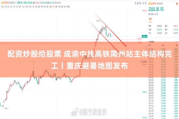 配资炒股给股票 成渝中线高铁简州站主体结构完工丨重庆避暑地图发布