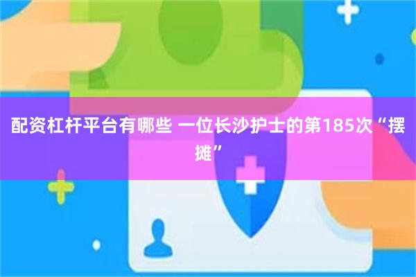 配资杠杆平台有哪些 一位长沙护士的第185次“摆摊”