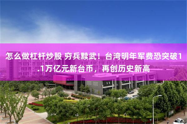 怎么做杠杆炒股 穷兵黩武！台湾明年军费恐突破1.1万亿元新台币，再创历史新高