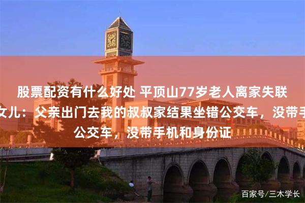 股票配资有什么好处 平顶山77岁老人离家失联已超一周，女儿：父亲出门去我的叔叔家结果坐错公交车，没带手机和身份证
