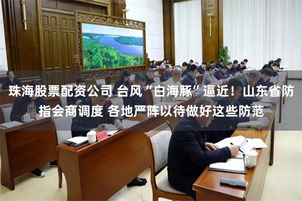 珠海股票配资公司 台风“白海豚”逼近！山东省防指会商调度 各地严阵以待做好这些防范