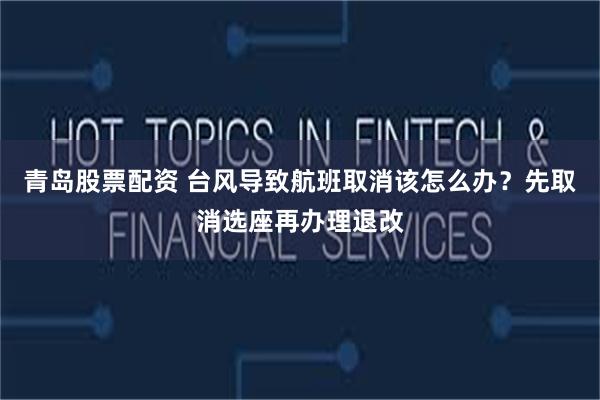 青岛股票配资 台风导致航班取消该怎么办？先取消选座再办理退改