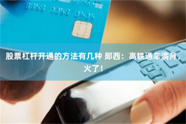 股票杠杆开通的方法有几种 郧西：高铁通车满月，火了！