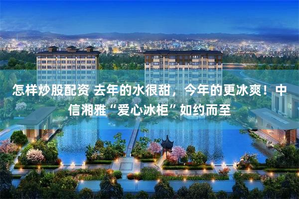 怎样炒股配资 去年的水很甜，今年的更冰爽！中信湘雅“爱心冰柜”如约而至