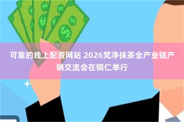 可靠的线上配资网站 2026梵净抹茶全产业链产销交流会在铜仁举行