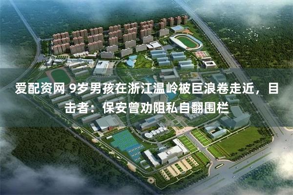 爱配资网 9岁男孩在浙江温岭被巨浪卷走近，目击者：保安曾劝阻私自翻围栏