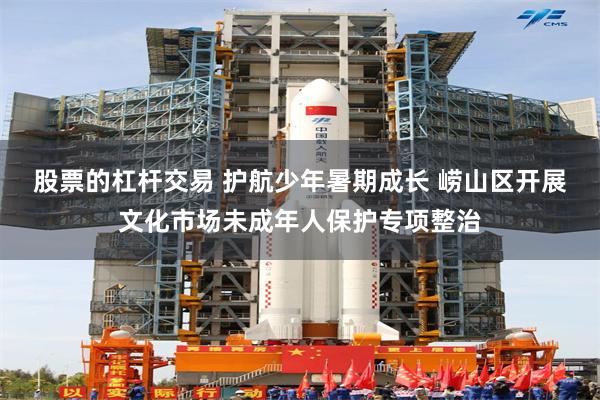 股票的杠杆交易 护航少年暑期成长 崂山区开展文化市场未成年人保护专项整治